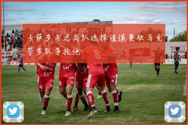 卡萨多考虑离队选择谨慎曼联马竞等多队争抢他
